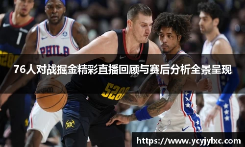 76人对战掘金精彩直播回顾与赛后分析全景呈现