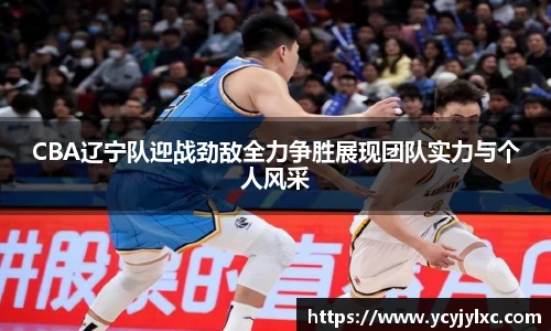 zoty中欧CBA辽宁队迎战劲敌全力争胜展现团队实力与个人风采