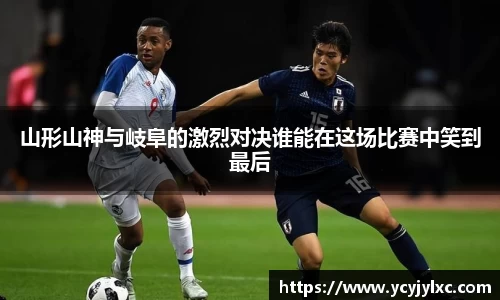 zoty中欧山形山神与岐阜的激烈对决谁能在这场比赛中笑到最后